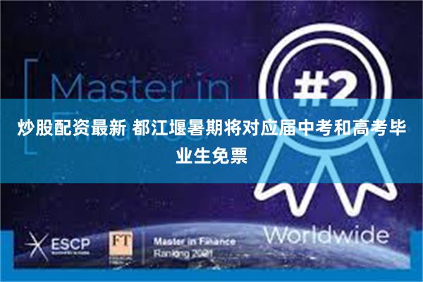 炒股配资最新 都江堰暑期将对应届中考和高考毕业生免票