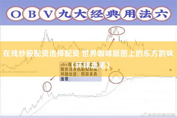 在线炒股配资选择配资 世界咖啡版图上的东方韵味（环球走笔）