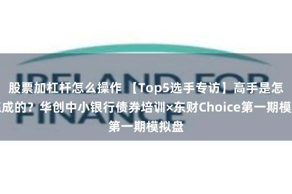 股票加杠杆怎么操作 【Top5选手专访】高手是怎样炼成的？华创中小银行债券培训×东财Choice第一期模拟盘