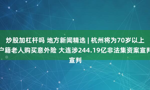 炒股加杠杆吗 地方新闻精选 | 杭州将为70岁以上户籍老人购买意外险 大连涉244.19亿非法集资案宣判