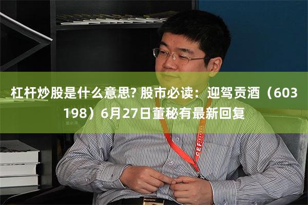 杠杆炒股是什么意思? 股市必读：迎驾贡酒（603198）6月27日董秘有最新回复