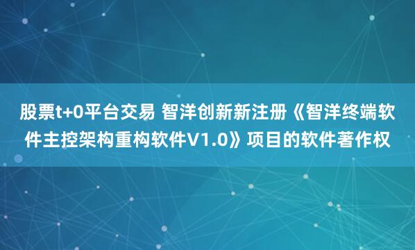 股票t+0平台交易 智洋创新新注册《智洋终端软件主控架构重构软件V1.0》项目的软件著作权