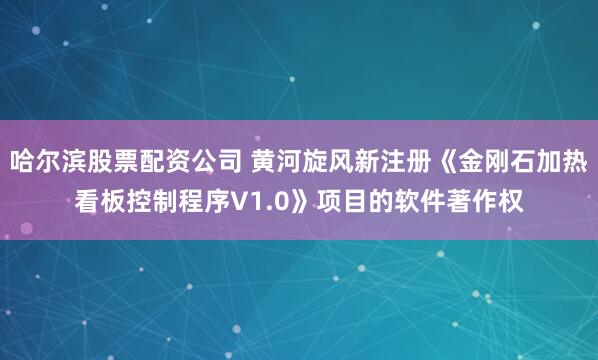 哈尔滨股票配资公司 黄河旋风新注册《金刚石加热看板控制程序V1.0》项目的软件著作权