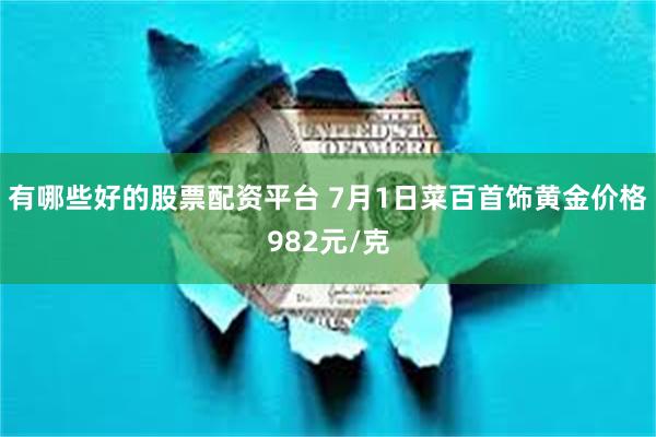 有哪些好的股票配资平台 7月1日菜百首饰黄金价格982元/克
