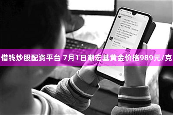 借钱炒股配资平台 7月1日潮宏基黄金价格989元/克