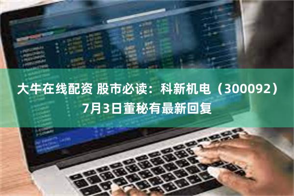 大牛在线配资 股市必读：科新机电（300092）7月3日董秘有最新回复