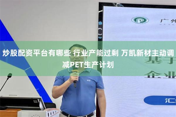 炒股配资平台有哪些 行业产能过剩 万凯新材主动调减PET生产计划